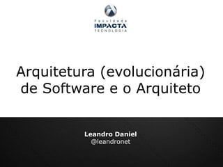 Arquitetura (evolucionária)  de Software e o Arquiteto Leandro Daniel @leandronet 