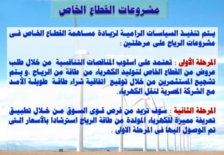 ‫ٝتزٌ رْفٞتز اىغٞبع تبد اىشاٍٞتخ ىضٝتبدح ٍغ تبَٕخ اىقـتبع اخلتبص ف تٚ‬
 ‫ت‬     ‫ت‬      ‫ت‬         ‫ت‬       ‫ت‬      ‫ت‬        ‫ت‬         ‫ت‬       ‫ت‬
                                     ‫ٍششٗػبد اىشٝبػ ػيٚ ٍشؽيزني :‬

‫ادلشؽيخ األٗىل : رؼزَذ ػيٚ اعي٘ة ادلْبقظبد اىزْبفغٞخ ٍِ خاله ؿيت‬
‫ػشٗع ٍِ اىقـبع اخلبص ىز٘ىٞذ اىنٖشثبء ٍِ ؿبقخ ٍِ اىشٝتبػ ،ٗ ٝتزٌ‬
‫رشغٞغ ادلغزضَشِٝ ٍِ خاله ر٘قٞغ ارفبقٞخ ششاء ؿبقتخ ؿ٘ٝيتخ األٍتذ‬
                                   ‫ٍغ اىششمخ ادلظشٝخ ىْقو اىنٖشثبء.‬

‫ادلشؽيخ اىضبّٞخ : ع٘ف رضٝذ ٍِ فشص قت٘ٙ اىغت٘م ٍتِ ختاله رـجٞتق‬
  ‫رؼشٝفخ شلٞضح ىينٖشثبء ادل٘ىذح ٍِ ؿبقخ اىشٝبػ اعرتشبدا ثبألعؼبس اىت‬
                                   ‫مت اى٘ط٘ه اىٖٞب فٚ ادلشؽيخ االٗىل .‬
 