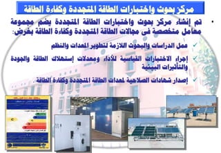 ‫ٍشمض حب٘س ٗاخزجبساد اىـبقخ ادلزغذدح ٗمفبءح اىـبقخ‬
‫مت إّشبء ٍشمض حب٘س ٗاخزجبساد اىـبقخ ادلزغذدح ٝؼٌ رلَ٘ػخ‬                 ‫•‬
‫ٍؼبٍو ٍزخظظخ فٚ رلبالد اىـبقخ ادلزغذدح ٗمفبءح اىـبقخ ثغشع:‬
              ‫‪ ‬ػَو اىذساعبد ٗاىجؾ٘س اىالصٍخ ىزـ٘ٝش ادلؼذاد ٗاىْظٌ‬
‫‪ ‬إعشاء االخزجبساد اىقٞبعٞخ ىألداء ٍٗؼذالد إعزٖالك اىـبقخ ٗاجل٘دح‬
                                              ‫ٗاىزأصرياد اىجٞئٞخ‬
       ‫‪ ‬إطذاس شٖبداد اىظالؽٞخ دلؼذاد اىـبقخ ادلزغذدح ٗمفبءح اىـبقخ .‬
 