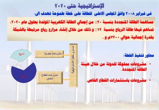 ‫فٚ فرباٝش 8002 ٗافق اجمليظ االػيٚ ىيـبقخ ػيٚ خـخ ؿَ٘ؽخ رٖذف اىل:‬
‫ٍغبَٕخ اىـبقخ ادلزغذدح ثْغجخ 02% ٍِ إمجبيل اىـبقخ اىنٖشثٞخ ادل٘ىذح حبي٘ه ػبً 0202،‬
 ‫رغبٌٕ فٖٞب ؿبقخ اىشٝبػ ثْغجخ 21% ٗ رىل ٍِ خاله إّشبء ٍضاسع سٝبػ ٍشرجـخ ثبىشجنخ‬
                                                                           ‫ثقذسح إمجبىٞخ ؽ٘ايل 0027ً.ٗ..‬




                                     ‫مساري تنفيذ االستراتيجية‬
     ‫33%‬            ‫مشروعات حكومية‬
                                                                                      ‫زلبٗس رْفٞز اخلـخ:‬
                                                                ‫• ٍششٗػبد شلي٘مخ ىيذٗىخ ٍِ خاله ٕٞئخ‬
                                                                                      ‫اىـبقخ ادلزغذدح.‬
                  ‫مشروعات القطاع‬
      ‫6%‬
                      ‫الخاص‬
                                                                  ‫• ٍششٗػبد ثبعزضَبساد اىقـبع اخلبص.‬
 