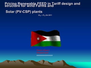 Pricing Renewable FEED in Tariff design and
structure for wind Farms and
Solar (PV-CSP) plants
                   23rd – 27th Oct 2011




                  Prepared by

                  Hanin Alsouri
                  Meqdad Qad
                  xxxxxxxxxxxxxxxx
 