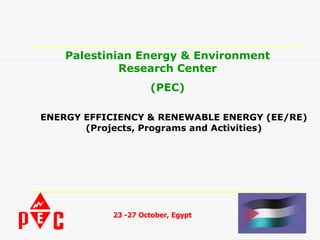 Palestinian Energy & Environment
             Research Center
                    (PEC)

ENERGY EFFICIENCY & RENEWABLE ENERGY (EE/RE)
       (Projects, Programs and Activities)




           23 -27 October, Egypt
 