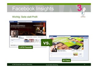 © DIM Deutsches Institut für Marketing Social Media Marketing 14
Facebook Insights
Wichtig: Seite statt Profil
3.078 Freunde
81 Fans
vs.
 