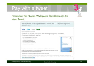 © DIM Deutsches Institut für Marketing Social Media Marketing 18
Pay with a tweet
„Verkaufen“ Sie Ebooks, Whitepaper, Checklisten etc. für
einen Tweet
 