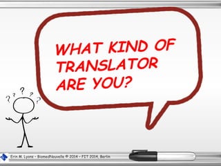 WHAT KIND OF
TRANSLATOR
ARE YOU?
Erin M. Lyons – BiomedNouvelle © 2014 – FIT 2014, Berlin
 