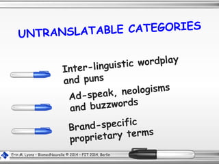 UNTRANSLATABLE CATEGORIES
Inter-linguistic wordplay
and puns
Ad-speak, neologisms
and buzzwords
Brand-specific
proprietary terms
Erin M. Lyons – BiomedNouvelle © 2014 – FIT 2014, Berlin
 