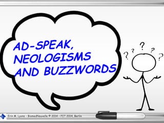 AD-SPEAK,
NEOLOGISMS
AND BUZZWORDS
Erin M. Lyons – BiomedNouvelle © 2014 – FIT 2014, Berlin
 