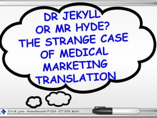 DR JEKYLL
OR MR HYDE?
THE STRANGE CASE
OF MEDICAL
MARKETING
TRANSLATION
Erin M. Lyons – BiomedNouvelle © 2014 – FIT 2014, Berlin
 