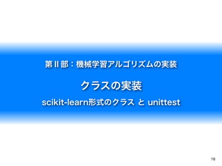 16
第Ⅱ部：機械学習アルゴリズムの実装
クラスの実装
scikit-learn形式のクラス と unittest
 