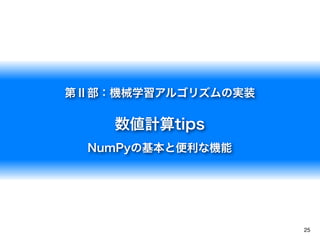 25
第Ⅱ部：機械学習アルゴリズムの実装
数値計算tips
NumPyの基本と便利な機能
 
