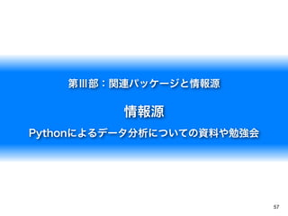 57
第Ⅲ部：関連パッケージと情報源
情報源
Pythonによるデータ分析についての資料や勉強会
 