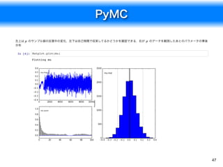PyMC
47
左上は のサンプル値の反復中の変化，左下は自己相関で収束してるかどうかを確認できる．右が のデータを観測したあとのパラメータの事後
分布
In [6]: Matplot.plot(mu)
μ μ
Plotting mu
 