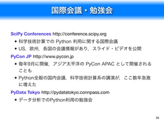 国際会議・勉強会
59
SciPy Conferences http://conference.scipy.org
科学技術計算での Python 利用に関する国際会議
US，欧州，各国の会議情報があり，スライド・ビデオを公開
PyCon JP...