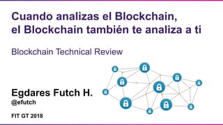 Egdares Futch H.
@efutch
FIT GT 2018
Cuando analizas el Blockchain,
el Blockchain también te analiza a ti
Blockchain Technical Review
 