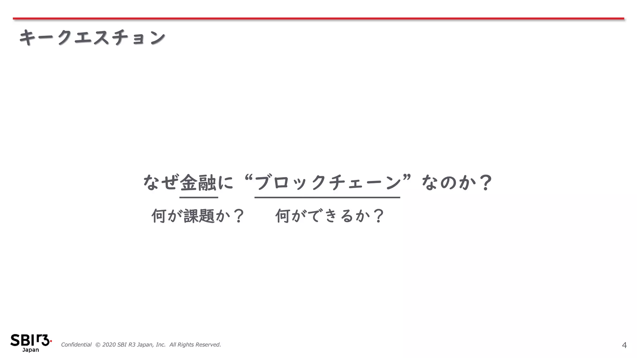 Confidential © 2020 SBI R3 Japan, Inc. All Rights Reserved. 4
なぜ金融に“ブロックチェーン”なのか？
何が課題か？ 何ができるか？
キークエスチョン
 