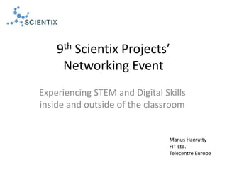 9th Scientix Projects’
Networking Event
Experiencing STEM and Digital Skills
inside and outside of the classroom
Manus Hanratty
FIT Ltd.
Telecentre Europe
 