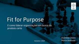 Fit for Purpose
E como liderar organizações em busca do
produto certo
Outubro / 2018
Andressa Chiara
Marco Dubovski
 