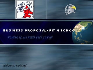 BUSINESS PROPOSAL-FIT 4 SCHOOL HOMEWORK HAS NEVER BEEN SO FUN! William E. Burkhead 
