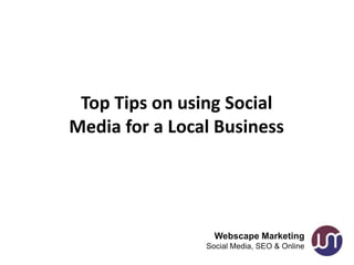 Top Tips on using Social
Media for a Local Business




                  Webscape Marketing
                Social Media, SEO & Online
 