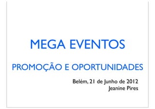 MEGA EVENTOS
PROMOÇÃO E OPORTUNIDADES
           Belém, 21 de Junho de 2012
                          Jeanine Pires
 