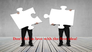 Don’t fall in love with the first idea!
 