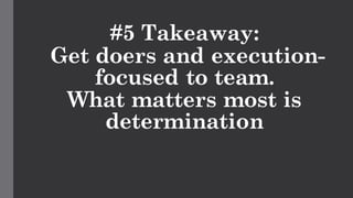 #5 Takeaway:
Get doers and execution-
focused to team.
What matters most is
determination
 