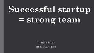 Triin Mahlakõiv
22 February 2016
Successful startup
= strong team
 
