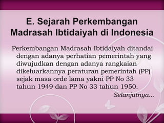 Perkembangan Madrasah Ibtidaiyah ditandai
 dengan adanya perhatian pemerintah yang
 diwujudkan dengan adanya rangkaian
 dikeluarkannya peraturan pemerintah (PP)
 sejak masa orde lama yakni PP No 33
 tahun 1949 dan PP No 33 tahun 1950.
                              Selanjutnya...
 