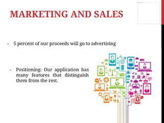 - 5 percent of our proceeds will go to advertising
MARKETING AND SALES
- Positioning: Our application has
many features that distinguish
them from the rest.
 