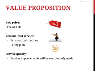 Low price:
- Fee of $ 30
Personalized service:
- Personalized routines
- Eating plan
Service quality:
- Further improvements will be continuously made
VALUE PROPOSITION
 