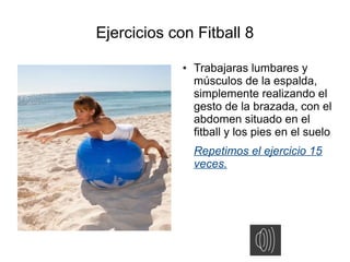 Ejercicios con Fitball 8
             ●   Trabajaras lumbares y
                 músculos de la espalda,
                 simplemente realizando el
                 gesto de la brazada, con el
                 abdomen situado en el
                 fitball y los pies en el suelo
                 Repetimos el ejercicio 15
                 veces.
 