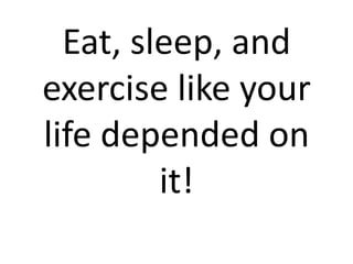 Eat, sleep, and
exercise like your
life depended on
         it!
 
