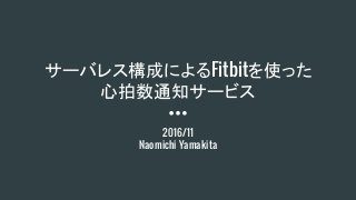 サーバレス構成によるFitbitを使った
心拍数通知サービス
2016/11
Naomichi Yamakita
 
