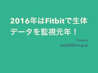 2016年はFitbitで生体
データを監視元年！
Pasta-K
pastak@kmc.gr.jp
 