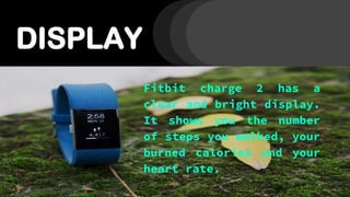 DISPLAY
Fitbit charge 2 has a
clear and bright display.
It shows you the number
of steps you walked, your
burned calories and your
heart rate.
 