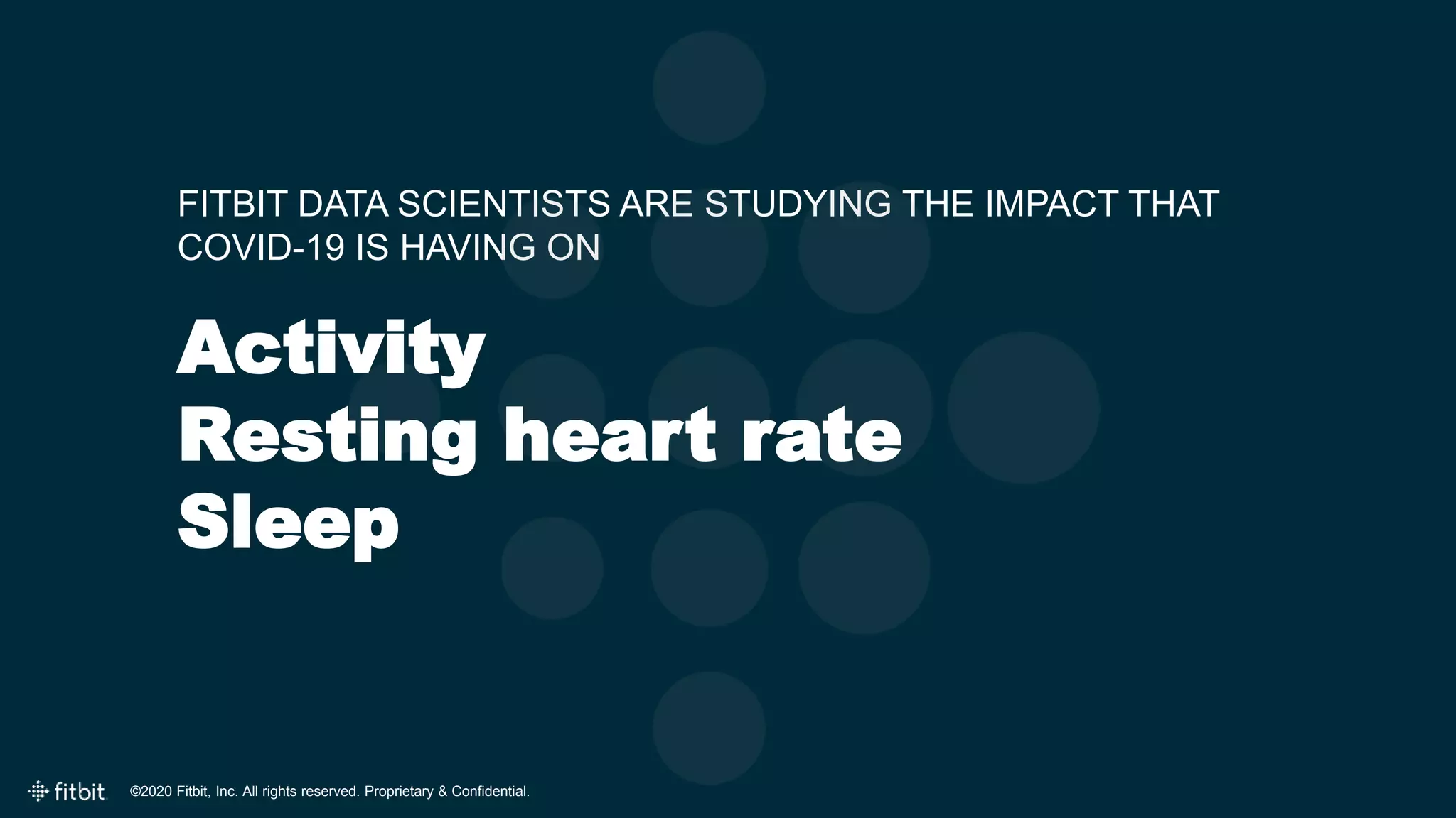 ©2020 Fitbit, Inc. All rights reserved. Proprietary & Confidential.
FITBIT DATA SCIENTISTS ARE STUDYING THE IMPACT THAT
COVID-19 IS HAVING ON
Activity
Resting heart rate
Sleep
 