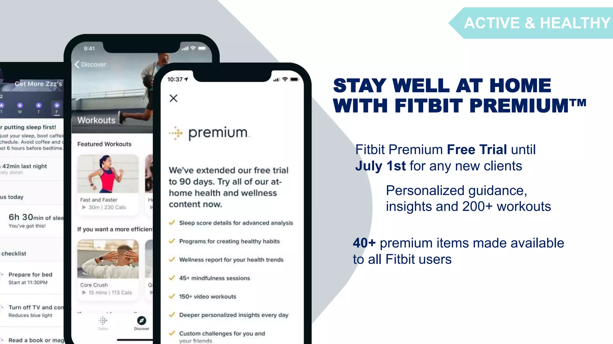 STAY WELL AT HOME
WITH FITBIT PREMIUM™
Fitbit Premium Free Trial until
July 1st for any new clients
Personalized guidance,
insights and 200+ workouts
40+ premium items made available
to all Fitbit users
ACTIVE & HEALTHY
 