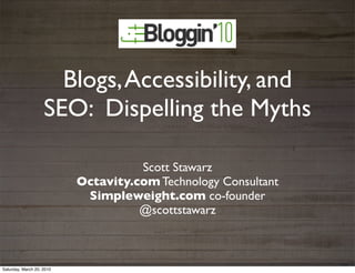 Blogs, Accessibility, and
                    SEO: Dispelling the Myths

                                     Scott Stawarz
                           Octavity.com Technology Consultant
                            Simpleweight.com co-founder
                                     @scottstawarz



Saturday, March 20, 2010
 