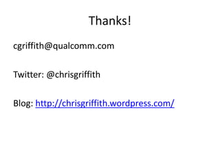 Thanks!
cgriffith@qualcomm.com
Twitter: @chrisgriffith
Blog: http://chrisgriffith.wordpress.com/
 