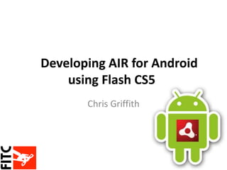 Developing AIR for Android
using Flash CS5
Chris Griffith
 