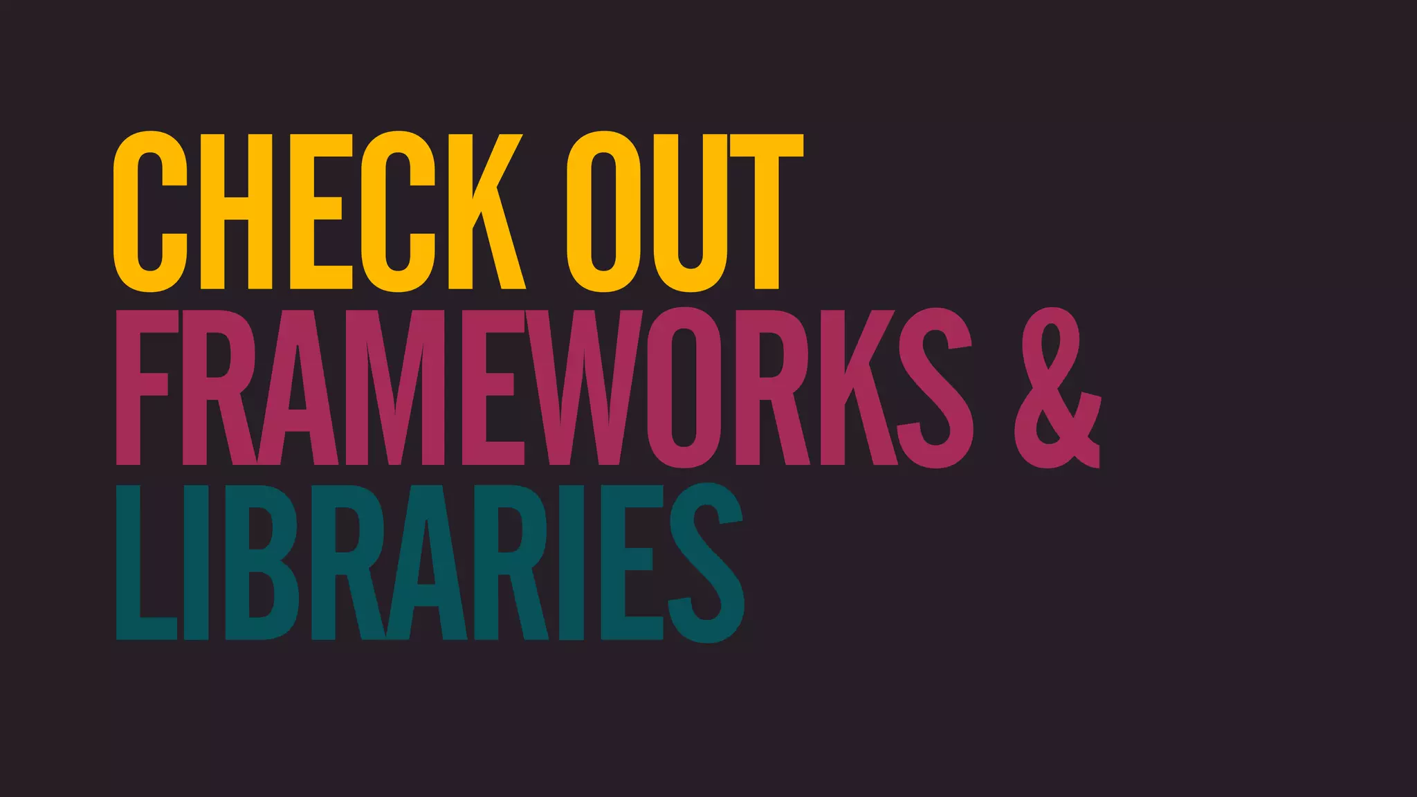CHECK OUT FRAMEWORKS & LIBRARIES 