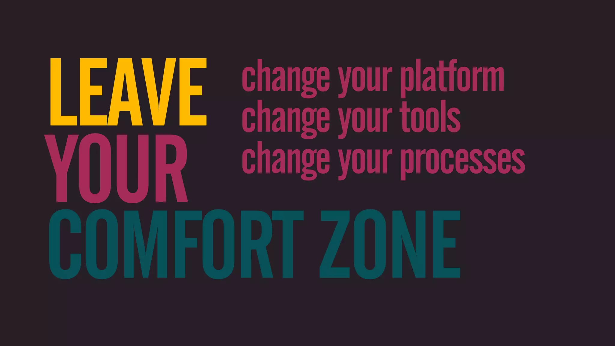 LEAVEchange your platform change your tools YOUR change your processes COMFORT ZONE 