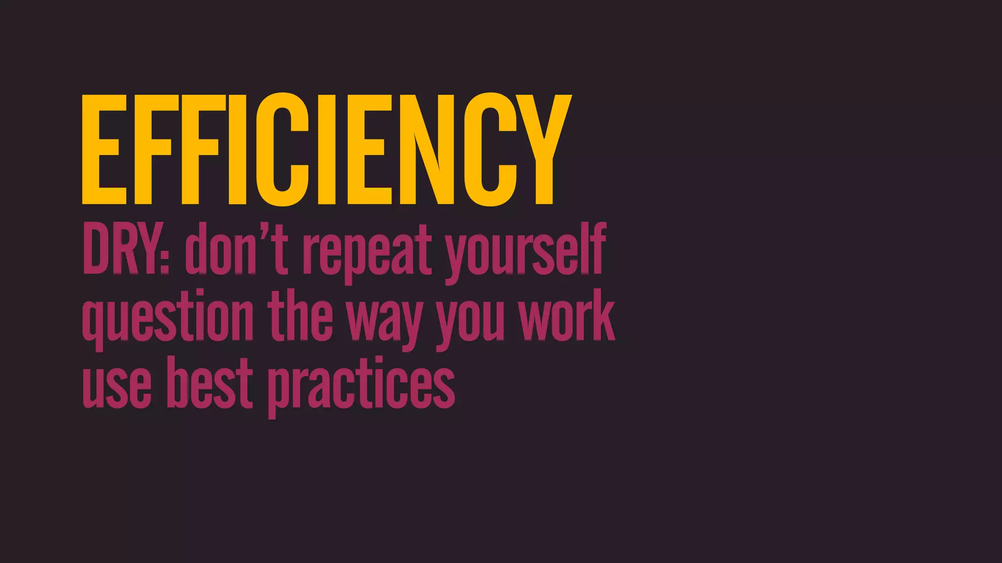 EFFICIENCY DRY: don’t repeat yourself question the way you work use best practices 