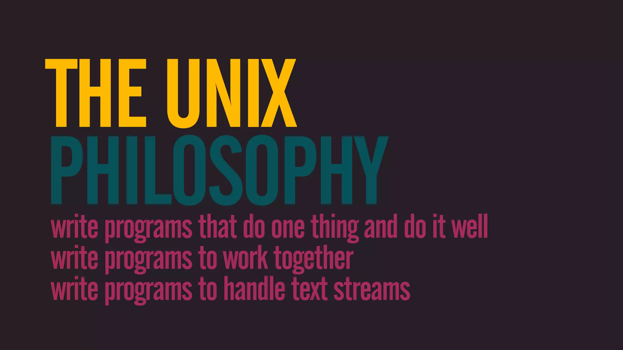 THE UNIX PHILOSOPHY write programs that do one thing and do it well write programs to work together write programs to handle text streams 