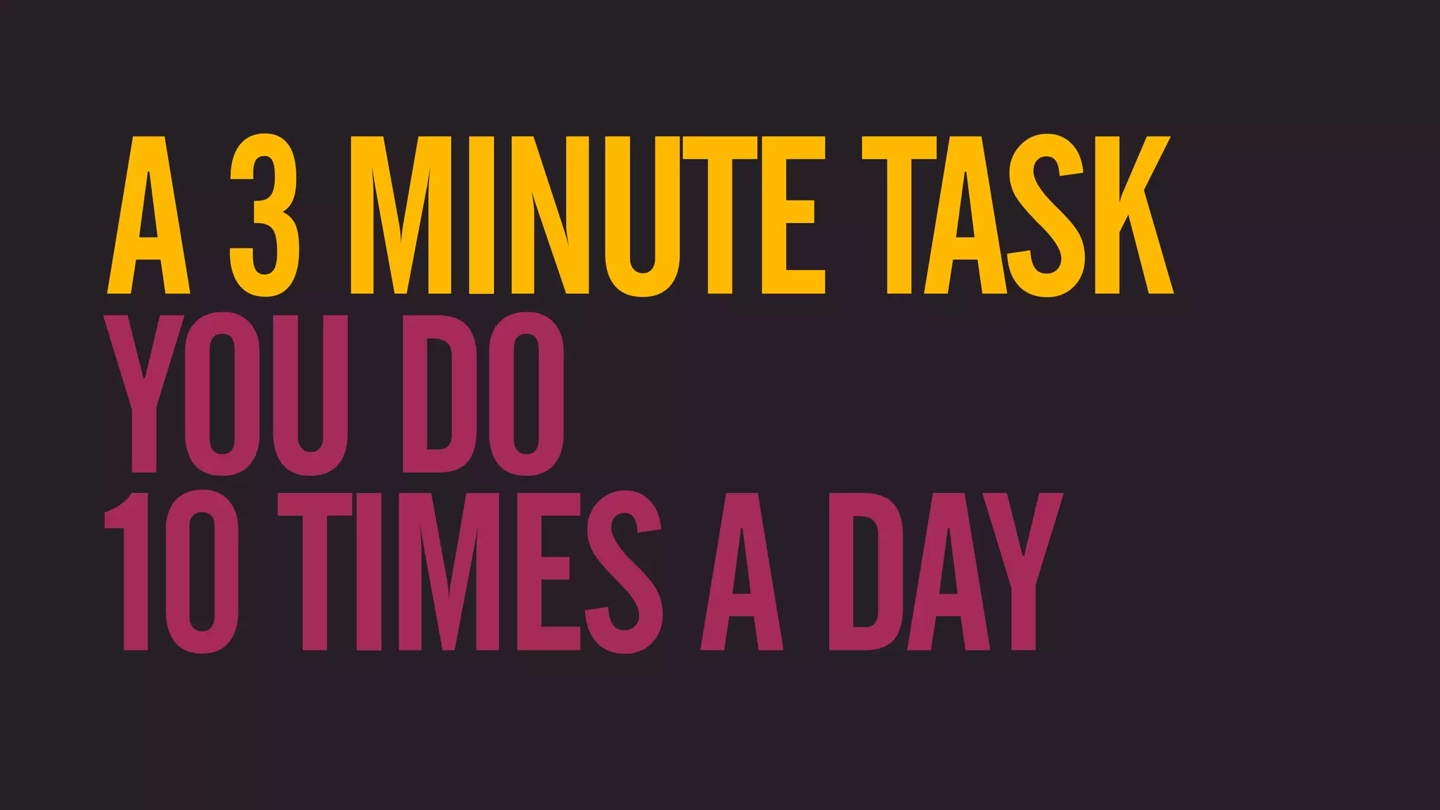 A 3 MINUTE TASK YOU DO 10 TIMES A DAY 