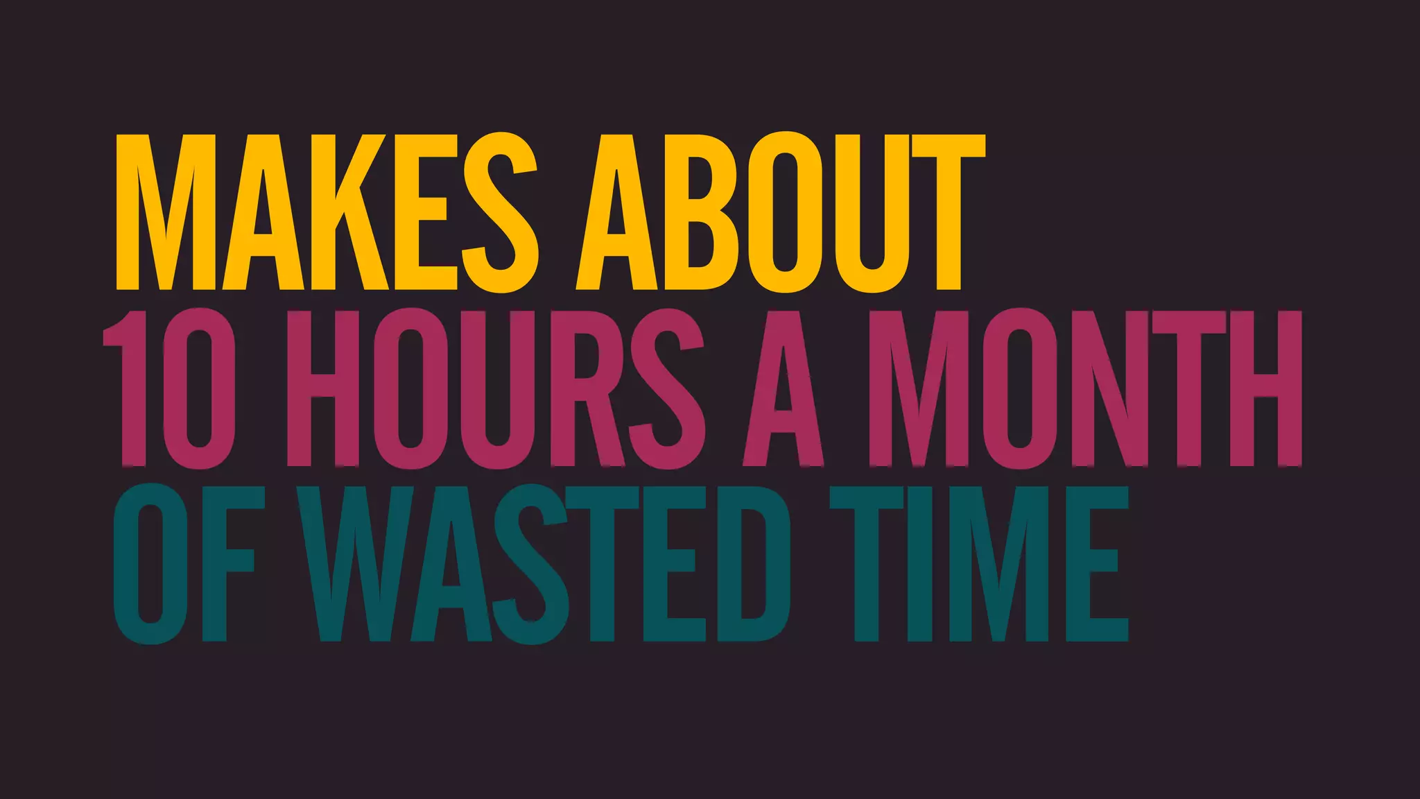 MAKES ABOUT 10 HOURS A MONTH OF WASTED TIME 
