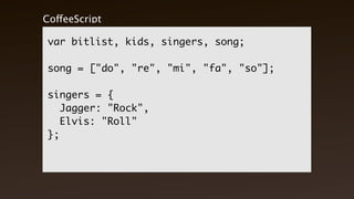 CoffeeScript Output

 var bitlist, kids, singers, song;

 song = ["do", "re", "mi", "fa", "so"];

 singers = {
    Jagger: "Rock",
    Elvis: "Roll"
 };
 