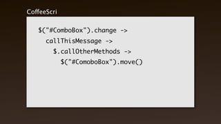 CoffeeScript


    $("#ComboBox").change ->
       callThisMessage ->
          $.callOtherMethods ->
               $("#ComoboBox").move()
 