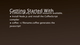 Getting Started With CoffeeScript
• CoffeeScript.org is the best resource available.
• Install Node.js and install the CoffeeScript compiler
• coffee -c filename.coffee generates the javascript!
 