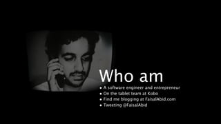 Who am I?
• A software engineer and entrepreneur
• On the tablet team at Kobo
• Find me blogging at FaisalAbid.com
• Tweeting @FaisalAbid
 